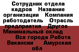 Сотрудник отдела кадров › Название организации ­ Компания-работодатель › Отрасль предприятия ­ Другое › Минимальный оклад ­ 23 000 - Все города Работа » Вакансии   . Амурская обл.